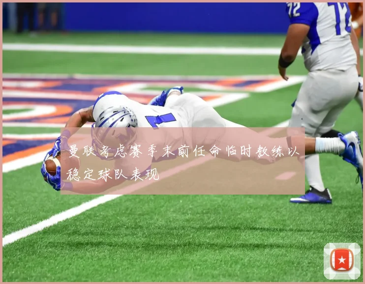 曼联考虑赛季末前任命临时教练以稳定球队表现