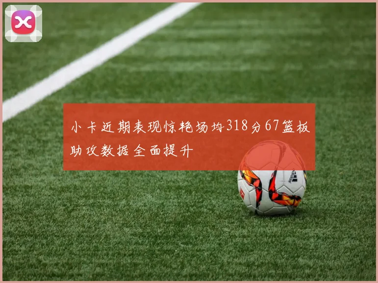 小卡近期表现惊艳场均318分67篮板助攻数据全面提升