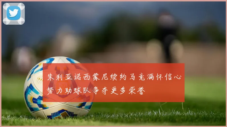 朱利亚诺西蒙尼续约马竞满怀信心努力助球队争夺更多荣誉