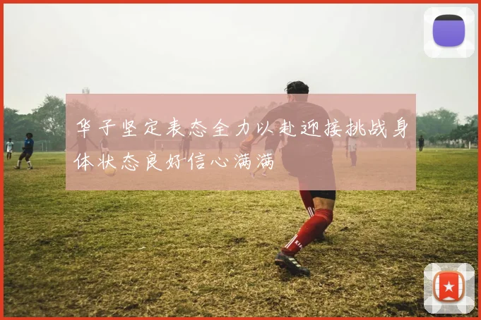 华子坚定表态全力以赴迎接挑战身体状态良好信心满满