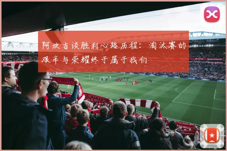 阿坎吉谈胜利心路历程：淘汰赛的艰辛与荣耀终于属于我们