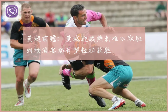 英超前瞻：曼城迎战热刺难以取胜利物浦客场有望轻松获胜