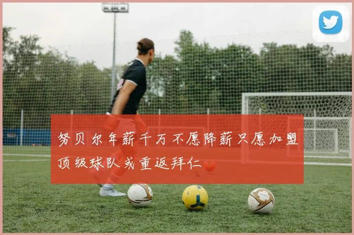 努贝尔年薪千万不愿降薪只愿加盟顶级球队或重返拜仁
