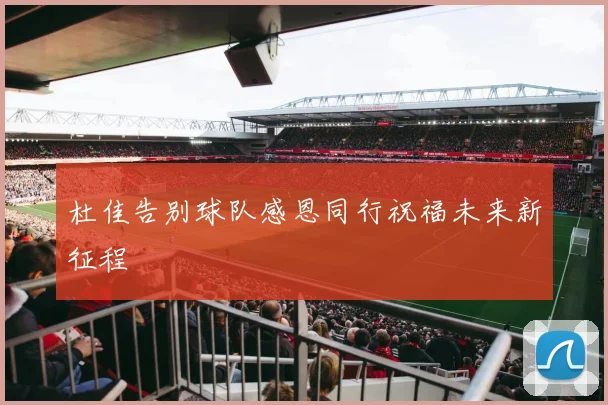 杜佳告别球队感恩同行祝福未来新征程