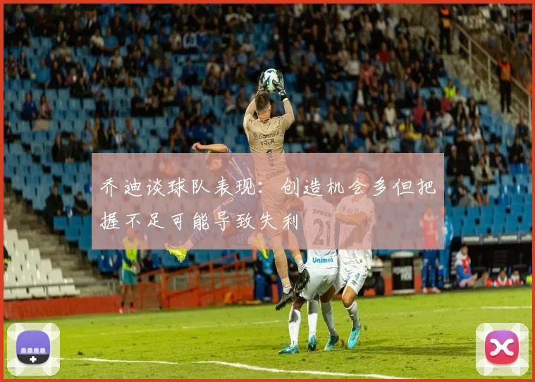 乔迪谈球队表现：创造机会多但把握不足可能导致失利