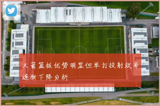 火箭篮板优势明显但单打投射效率逐渐下降分析