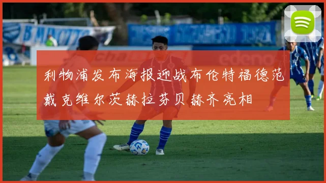 利物浦发布海报迎战布伦特福德范戴克维尔茨赫拉芬贝赫齐亮相