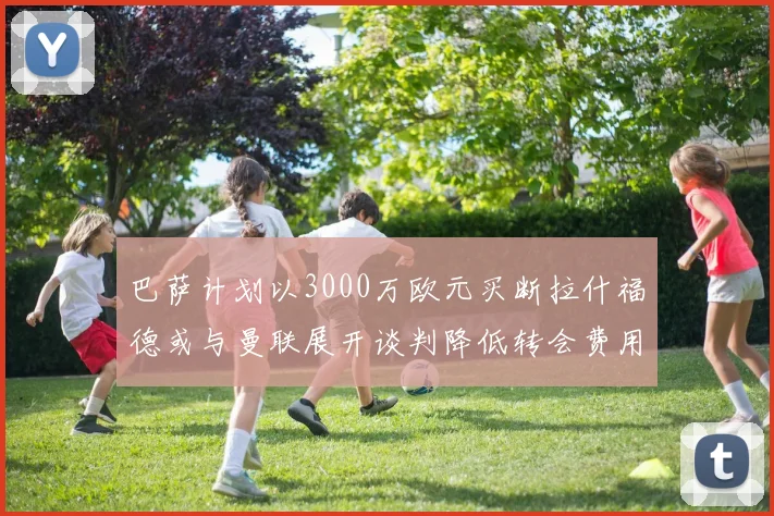 巴萨计划以3000万欧元买断拉什福德或与曼联展开谈判降低转会费用