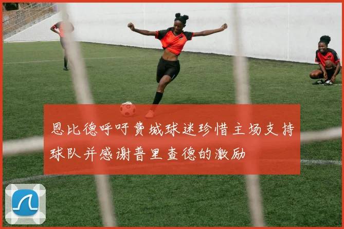 恩比德呼吁费城球迷珍惜主场支持球队并感谢普里查德的激励
