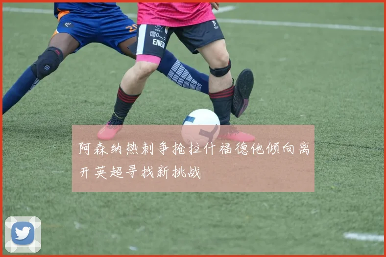 阿森纳热刺争抢拉什福德他倾向离开英超寻找新挑战