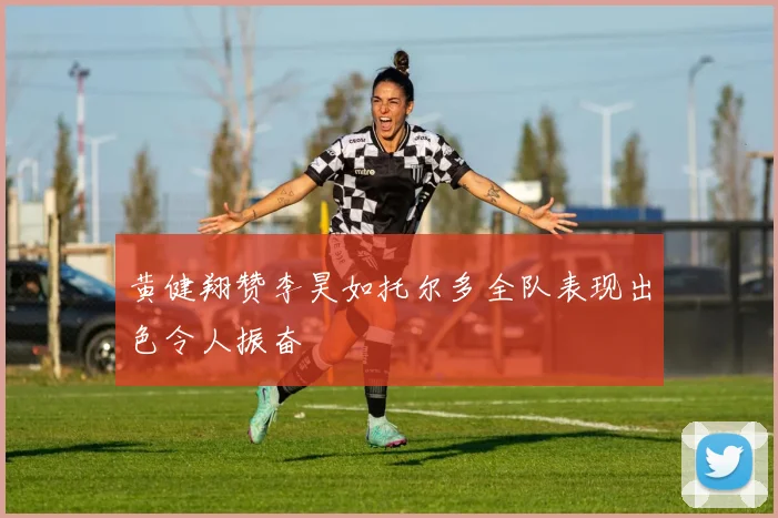 黄健翔赞李昊如托尔多全队表现出色令人振奋
