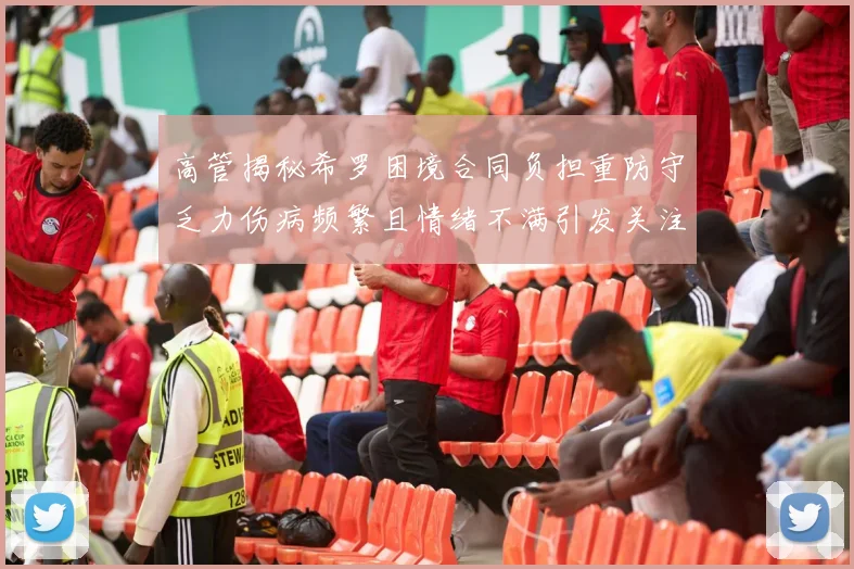 高管揭秘希罗困境合同负担重防守乏力伤病频繁且情绪不满引发关注