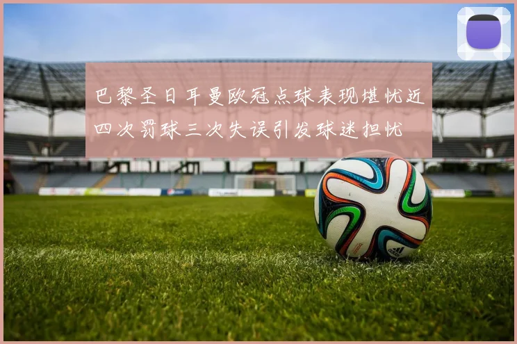 巴黎圣日耳曼欧冠点球表现堪忧近四次罚球三次失误引发球迷担忧