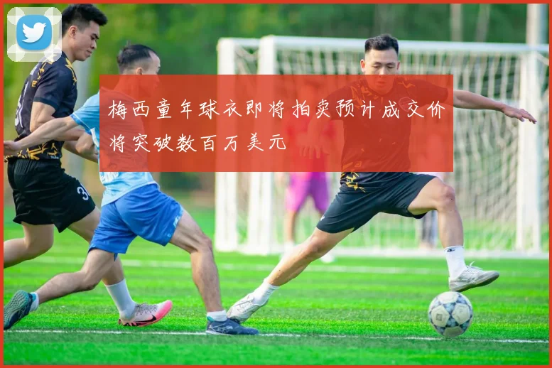 梅西童年球衣即将拍卖预计成交价将突破数百万美元